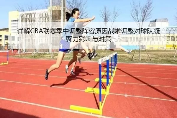 详解CBA联赛季中调整阵容原因战术调整对球队凝聚力影响与对策